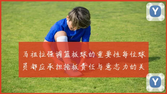 马祖拉强调篮板球的重要性每位球员都应承担抢板责任与意志力的关系