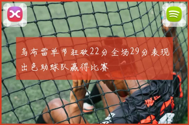 乌布雷单节狂砍22分全场29分表现出色助球队赢得比赛