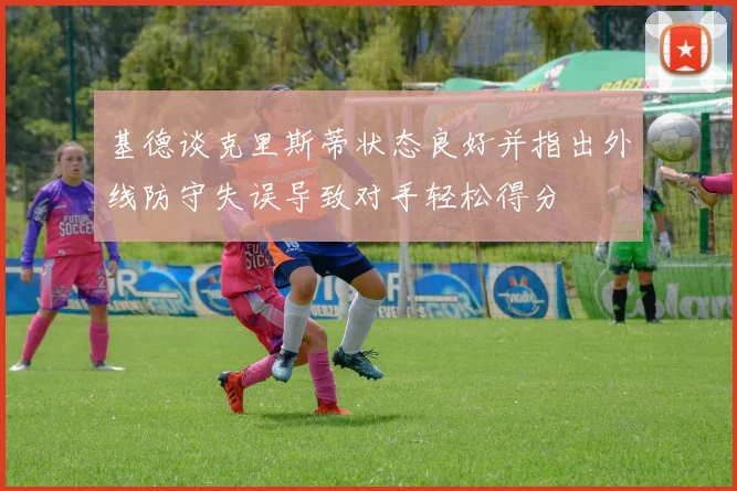 基德谈克里斯蒂状态良好并指出外线防守失误导致对手轻松得分