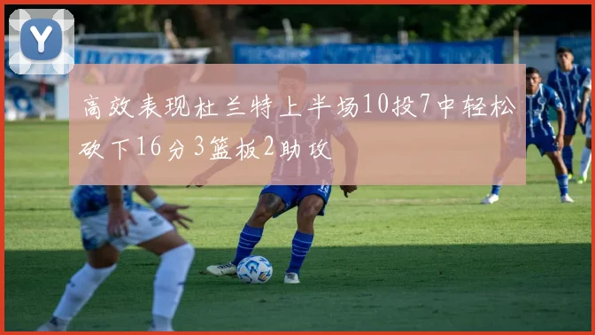 高效表现杜兰特上半场10投7中轻松砍下16分3篮板2助攻