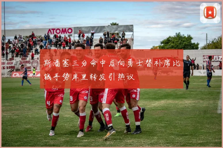 斯潘塞三分命中后向勇士替补席比钱手势库里转发引热议