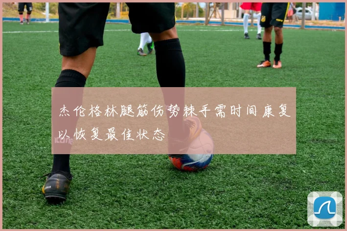 杰伦格林腿筋伤势棘手需时间康复以恢复最佳状态