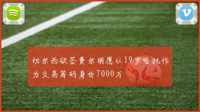 切尔西欲签费尔明愿以19岁哈托作为交易筹码身价7000万