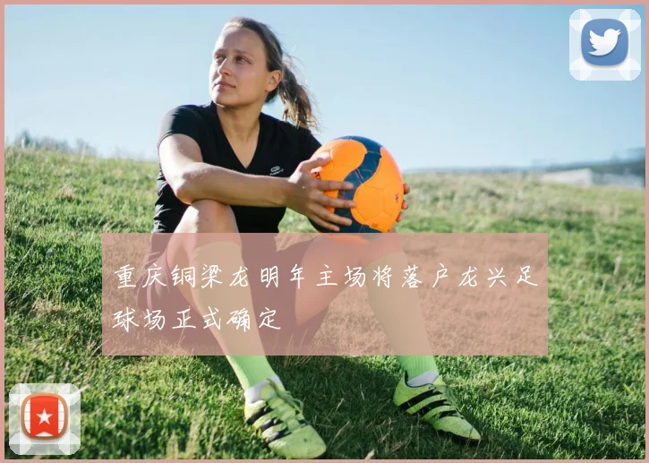 重庆铜梁龙明年主场将落户龙兴足球场正式确定