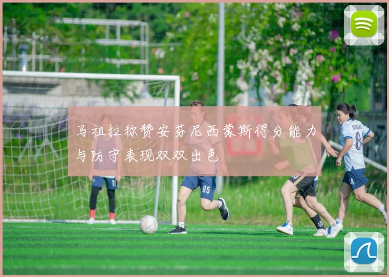 马祖拉称赞安芬尼西蒙斯得分能力与防守表现双双出色