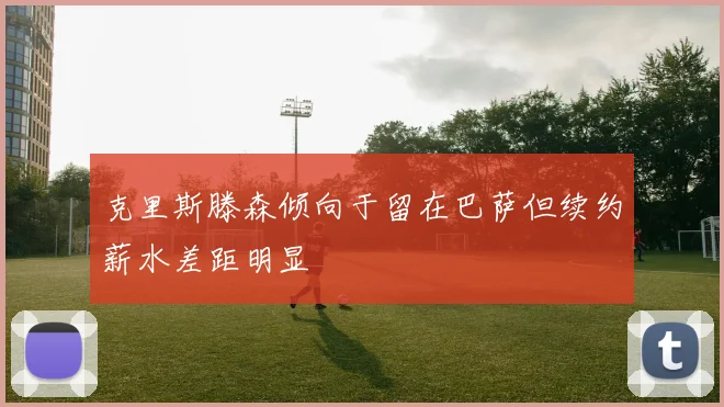 克里斯滕森倾向于留在巴萨但续约薪水差距明显
