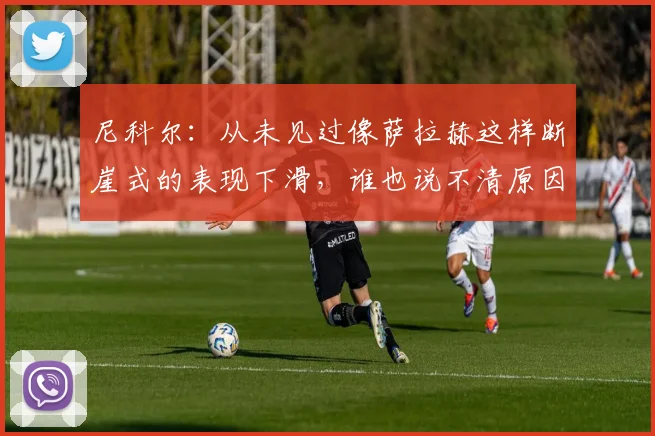 尼科尔：从未见过像萨拉赫这样断崖式的表现下滑，谁也说不清原因