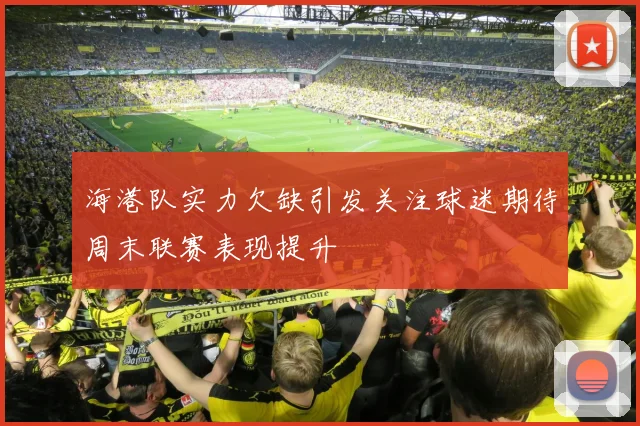 海港队实力欠缺引发关注球迷期待周末联赛表现提升