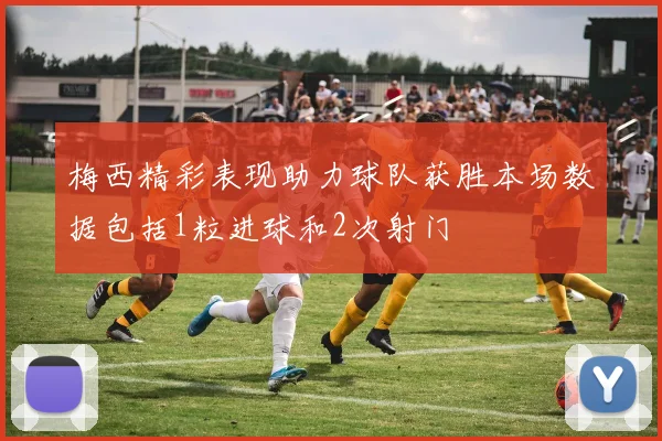 梅西精彩表现助力球队获胜本场数据包括1粒进球和2次射门