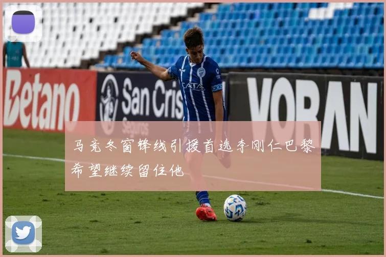 马竞冬窗锋线引援首选李刚仁巴黎希望继续留住他