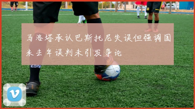 马洛塔承认巴斯托尼失误但强调国米去年误判未引发争论