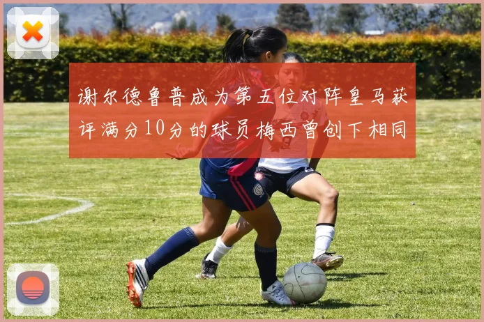 谢尔德鲁普成为第五位对阵皇马获评满分10分的球员梅西曾创下相同成就