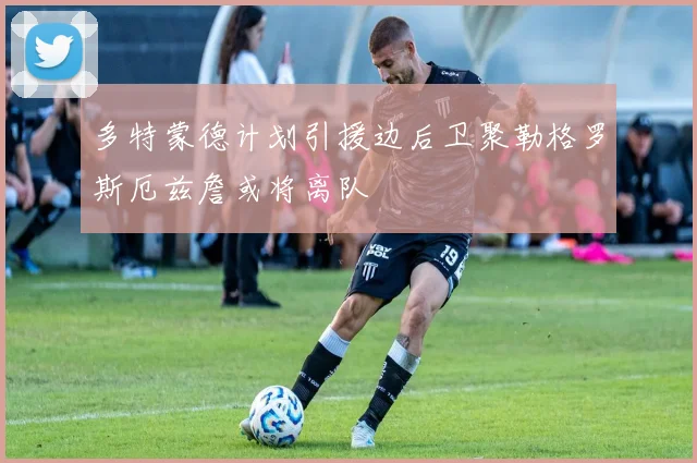 多特蒙德计划引援边后卫聚勒格罗斯厄兹詹或将离队