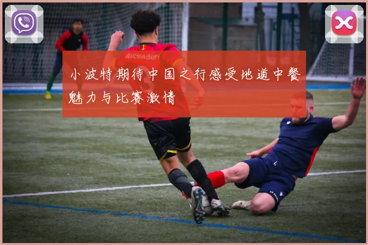小波特期待中国之行感受地道中餐魅力与比赛激情