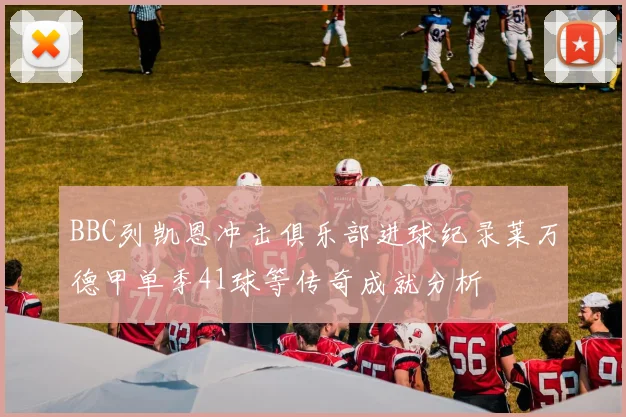 BBC列凯恩冲击俱乐部进球纪录莱万德甲单季41球等传奇成就分析