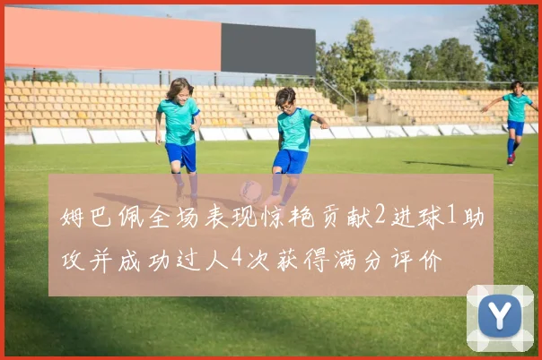姆巴佩全场表现惊艳贡献2进球1助攻并成功过人4次获得满分评价