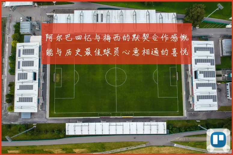 阿尔巴回忆与梅西的默契合作感慨能与历史最佳球员心意相通的喜悦
