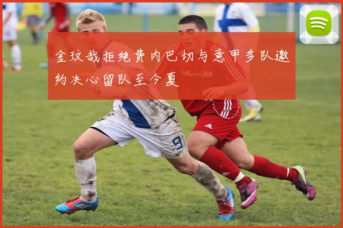 金玟哉拒绝费内巴切与意甲多队邀约决心留队至今夏