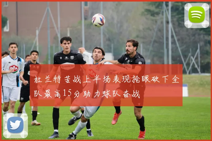 杜兰特苦战上半场表现抢眼砍下全队最高15分助力球队奋战