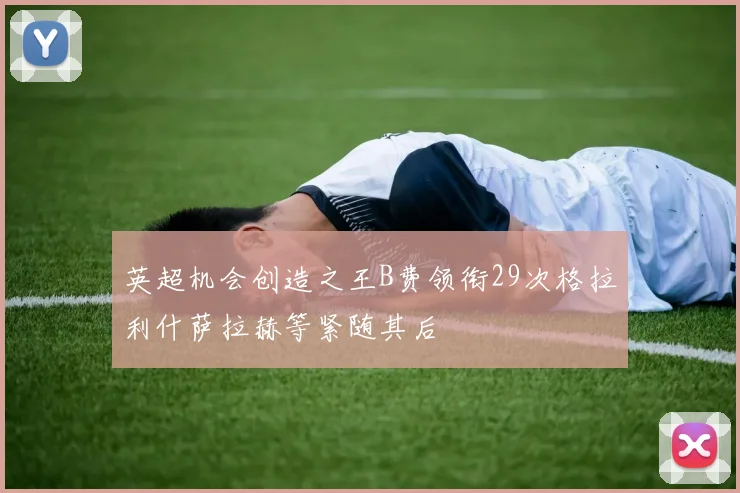英超机会创造之王B费领衔29次格拉利什萨拉赫等紧随其后