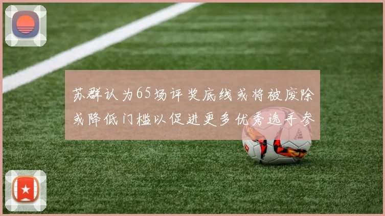 苏群认为65场评奖底线或将被废除或降低门槛以促进更多优秀选手参与