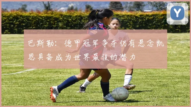 巴斯勒：德甲冠军争夺仍有悬念凯恩具备成为世界最佳的潜力