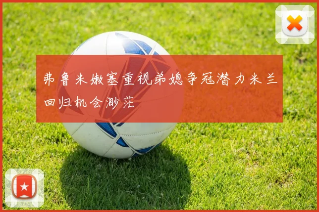 弗鲁米嫩塞重视弟媳争冠潜力米兰回归机会渺茫