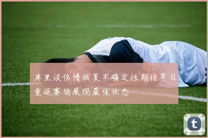 库里谈伤情恢复不确定性期待早日重返赛场展现最佳状态