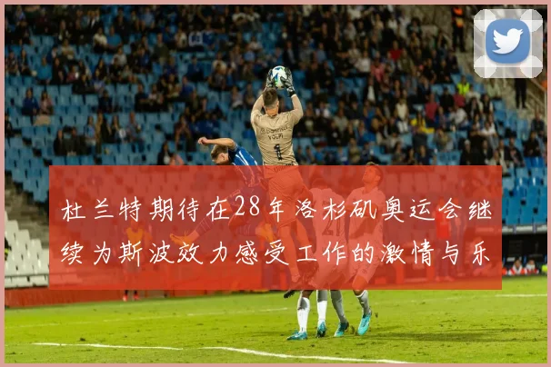 杜兰特期待在28年洛杉矶奥运会继续为斯波效力感受工作的激情与乐趣