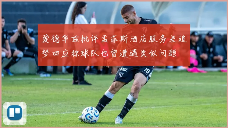 爱德华兹批评孟菲斯酒店服务差追梦回应称球队也曾遭遇类似问题