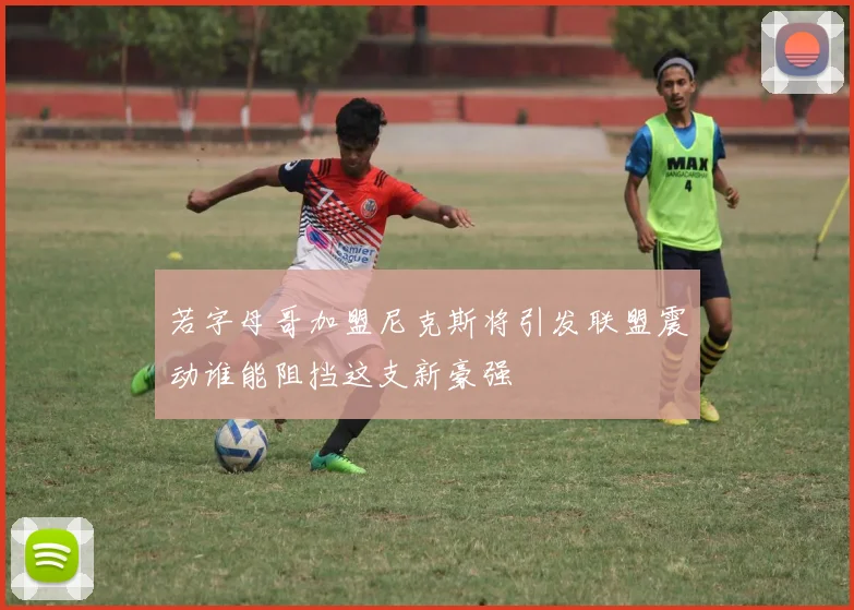 若字母哥加盟尼克斯将引发联盟震动谁能阻挡这支新豪强