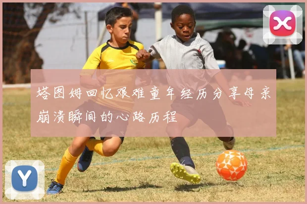 塔图姆回忆艰难童年经历分享母亲崩溃瞬间的心路历程