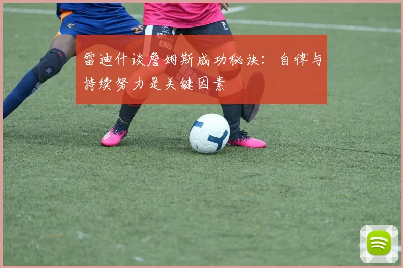 雷迪什谈詹姆斯成功秘诀：自律与持续努力是关键因素