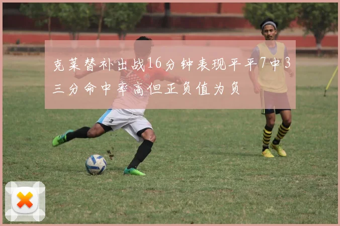 克莱替补出战16分钟表现平平7中3三分命中率高但正负值为负