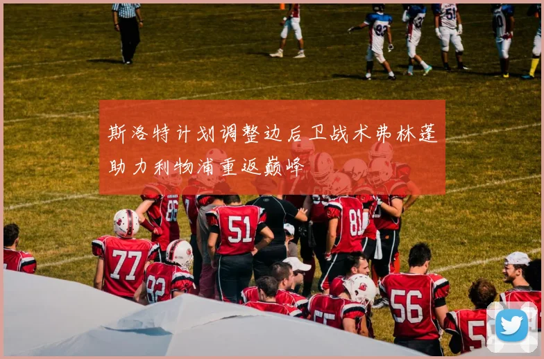 斯洛特计划调整边后卫战术弗林蓬助力利物浦重返巅峰