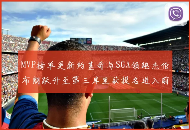 MVP榜单更新约基奇与SGA领跑杰伦布朗跃升至第三库里获提名进入前十