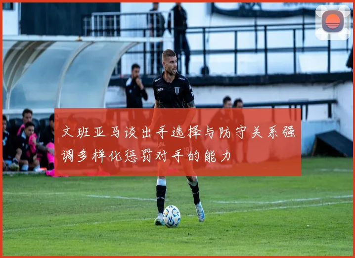 文班亚马谈出手选择与防守关系强调多样化惩罚对手的能力
