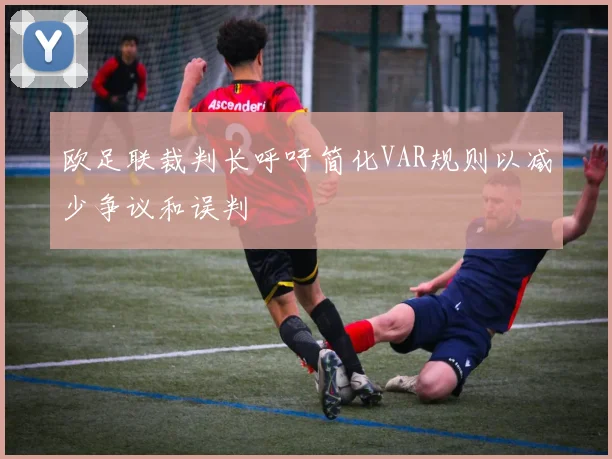 欧足联裁判长呼吁简化VAR规则以减少争议和误判