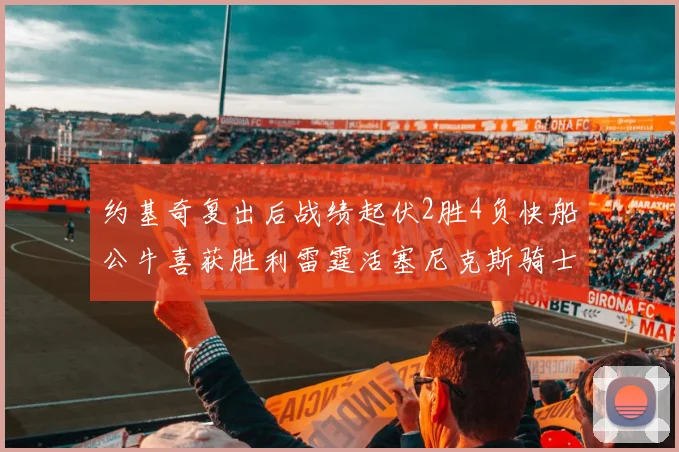 约基奇复出后战绩起伏2胜4负快船公牛喜获胜利雷霆活塞尼克斯骑士接连失利