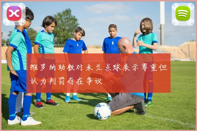 维罗纳助教对米兰点球表示尊重但认为判罚存在争议