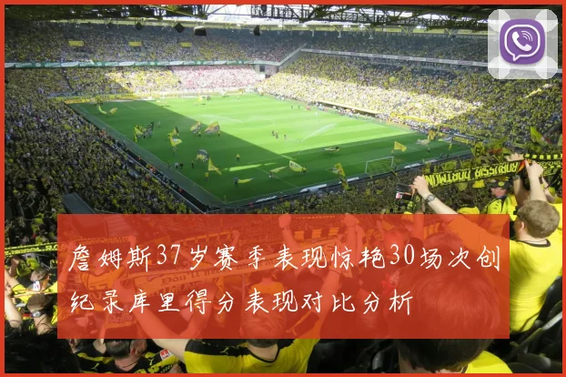 詹姆斯37岁赛季表现惊艳30场次创纪录库里得分表现对比分析