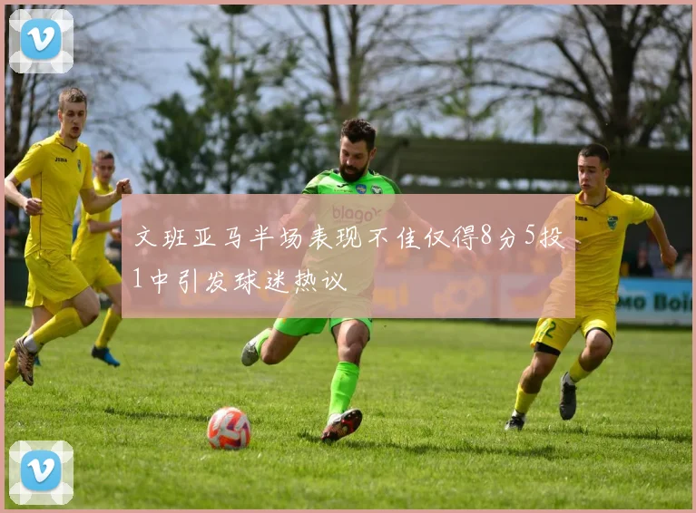 文班亚马半场表现不佳仅得8分5投1中引发球迷热议