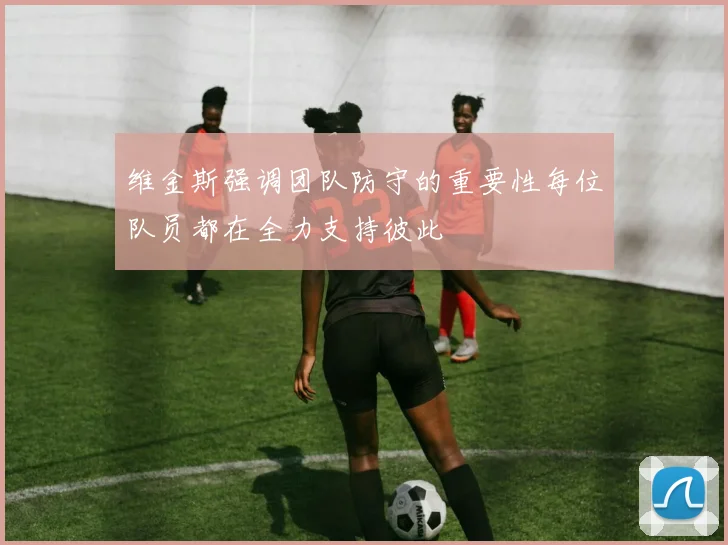 维金斯强调团队防守的重要性每位队员都在全力支持彼此