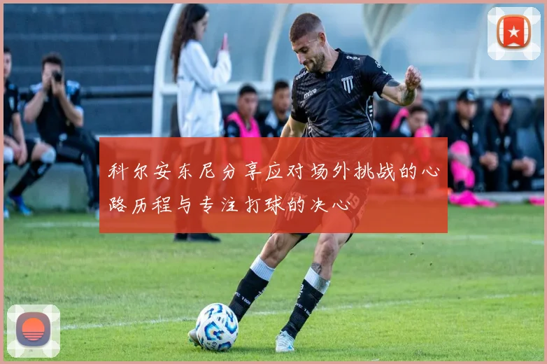 科尔安东尼分享应对场外挑战的心路历程与专注打球的决心