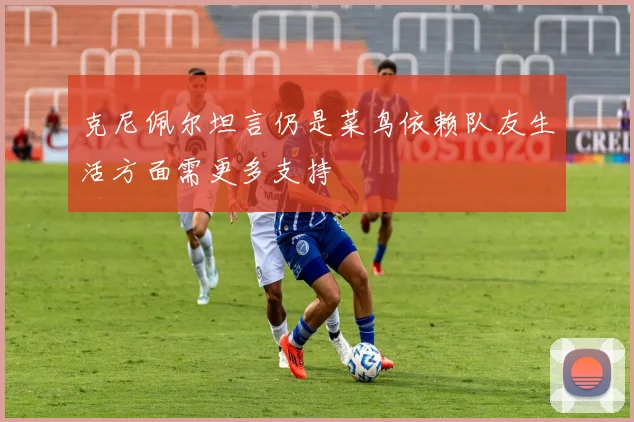 克尼佩尔坦言仍是菜鸟依赖队友生活方面需更多支持