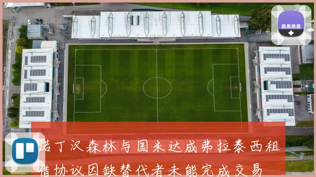 诺丁汉森林与国米达成弗拉泰西租借协议因缺替代者未能完成交易