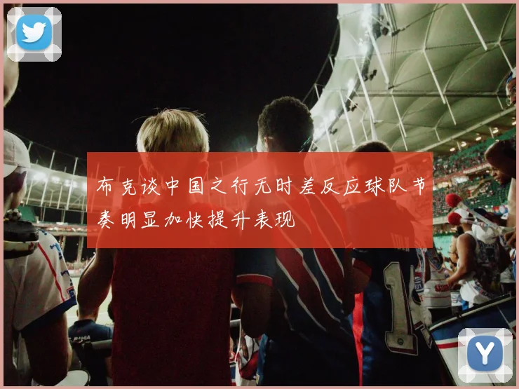 布克谈中国之行无时差反应球队节奏明显加快提升表现