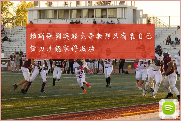 赖斯强调英超竞争激烈只有靠自己努力才能取得成功
