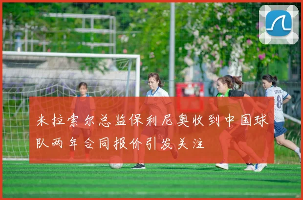 米拉索尔总监保利尼奥收到中国球队两年合同报价引发关注