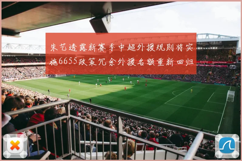 朱艺透露新赛季中超外援规则将实施6655政策冗余外援名额重新回归球队配置